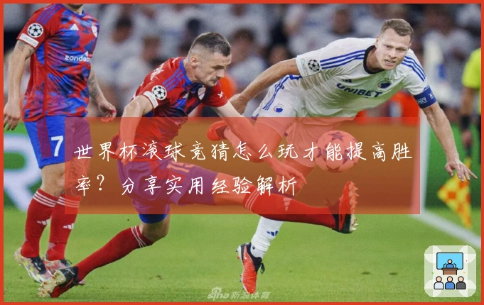 世界杯滚球竞猜怎么玩才能提高胜率？分享实用经验解析
