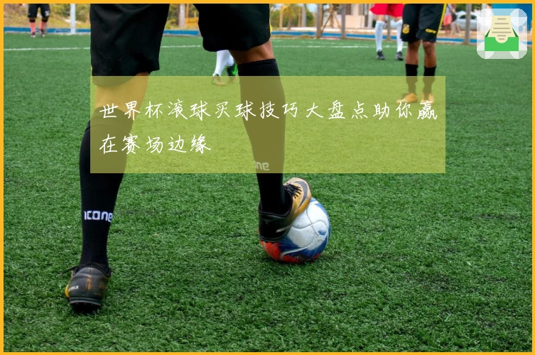世界杯滚球买球技巧大盘点助你赢在赛场边缘