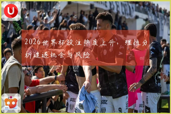 2026世界杯投注热度上升，理性分析追逐机会与风险