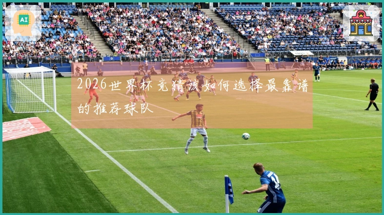 2026世界杯竞猜该如何选择最靠谱的推荐球队