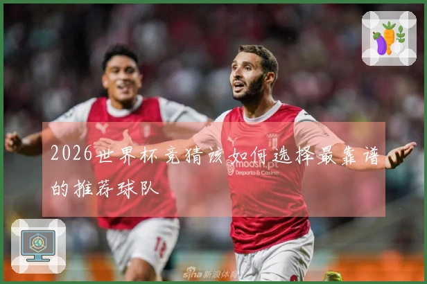2026世界杯竞猜该如何选择最靠谱的推荐球队
