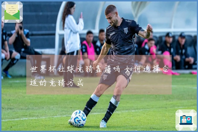 世界杯让球竞猜靠谱吗 如何选择合适的竞猜方式