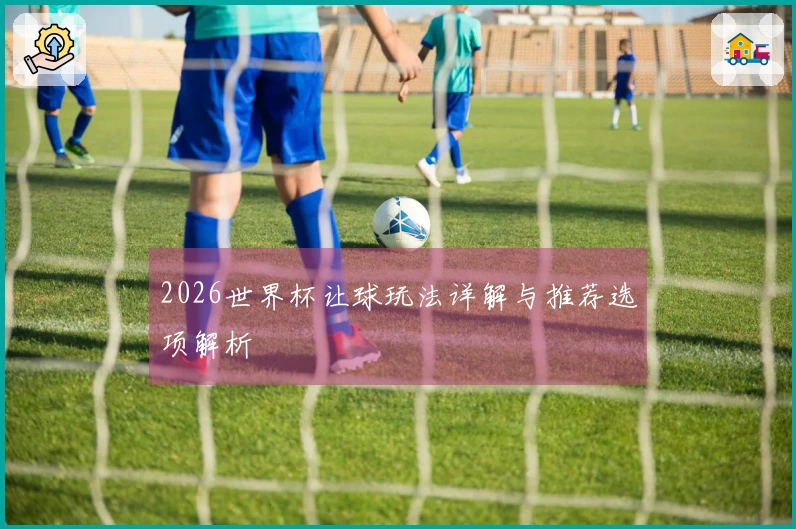 2026世界杯让球玩法详解与推荐选项解析