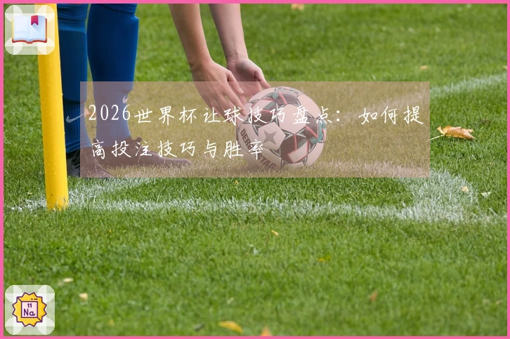 2026世界杯让球技巧盘点：如何提高投注技巧与胜率