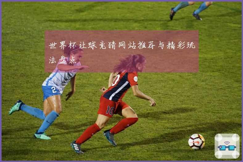 世界杯让球竞猜网站推荐与精彩玩法盘点