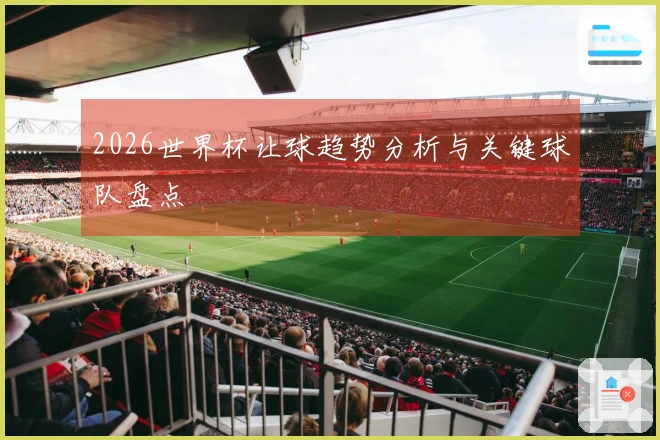 2026世界杯让球趋势分析与关键球队盘点
