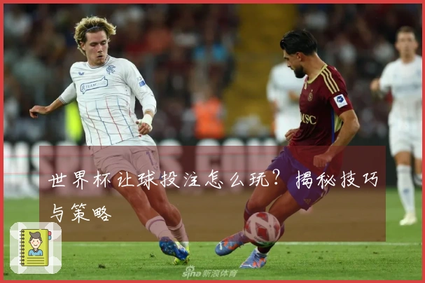 世界杯让球投注怎么玩？揭秘技巧与策略