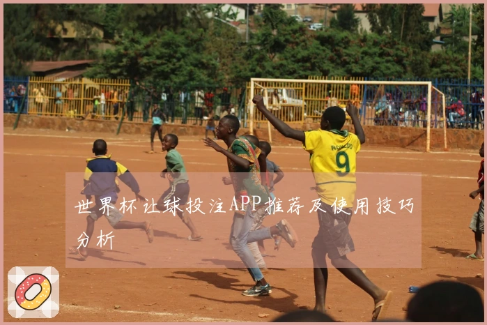 世界杯让球投注APP推荐及使用技巧分析