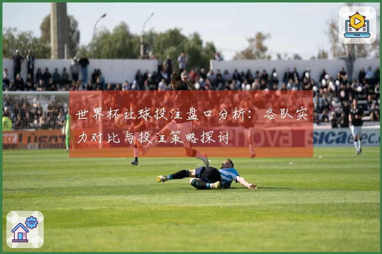 世界杯让球投注盘口分析：各队实力对比与投注策略探讨