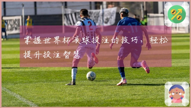 掌握世界杯滚球投注的技巧，轻松提升投注智慧