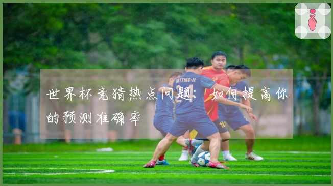 世界杯竞猜热点问题：如何提高你的预测准确率
