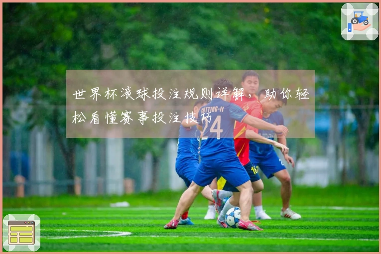 世界杯滚球投注规则详解，助你轻松看懂赛事投注技巧