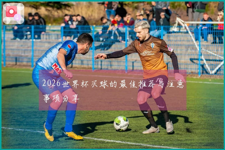 2026世界杯买球的最佳推荐与注意事项分享