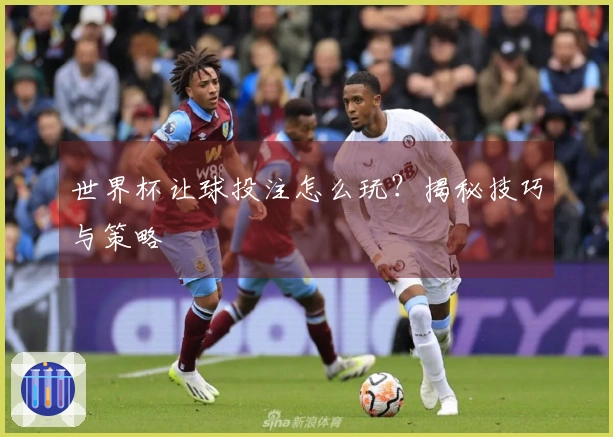 世界杯让球投注怎么玩？揭秘技巧与策略