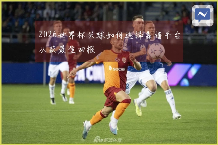 2026世界杯买球如何选择靠谱平台以获最佳回报