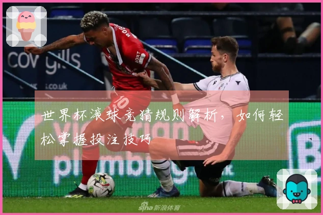 世界杯滚球竞猜规则解析，如何轻松掌握投注技巧