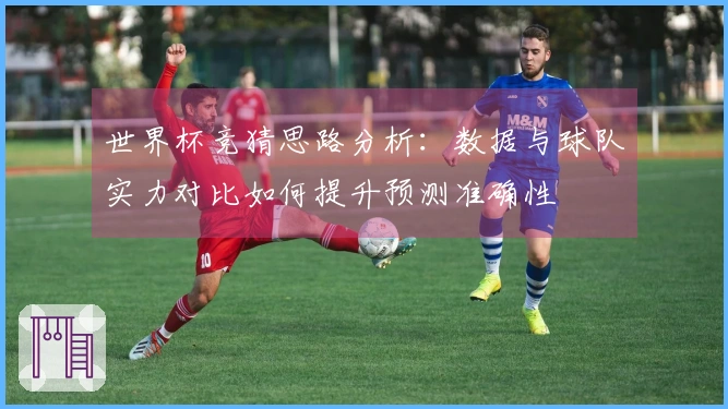 世界杯竞猜思路分析：数据与球队实力对比如何提升预测准确性