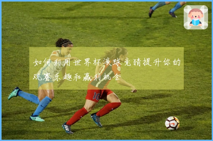 如何利用世界杯滚球竞猜提升你的观赛乐趣和赢利机会
