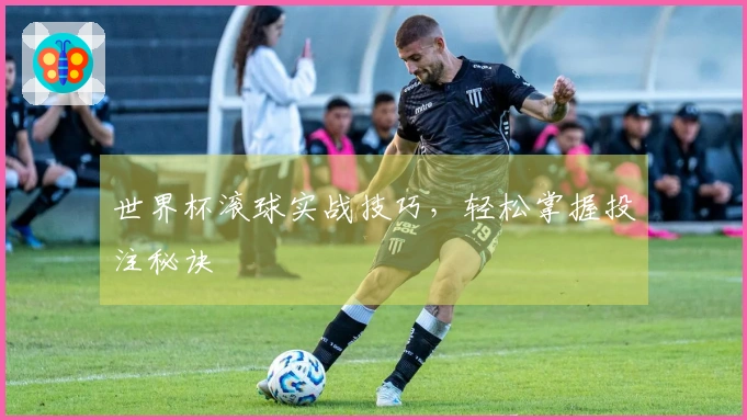 世界杯滚球实战技巧，轻松掌握投注秘诀