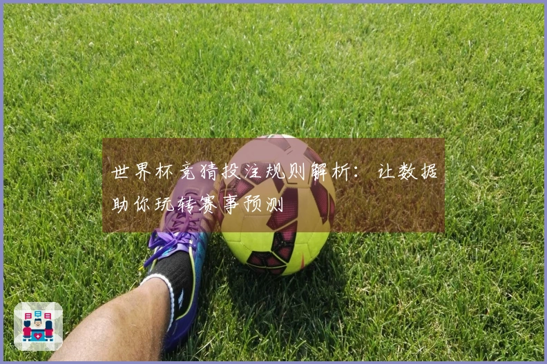 世界杯竞猜投注规则解析：让数据助你玩转赛事预测