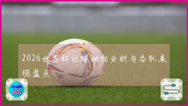 2026世界杯让球动向分析与各队表现盘点
