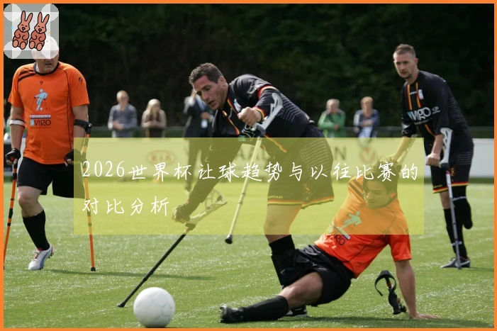 2026世界杯让球趋势与以往比赛的对比分析