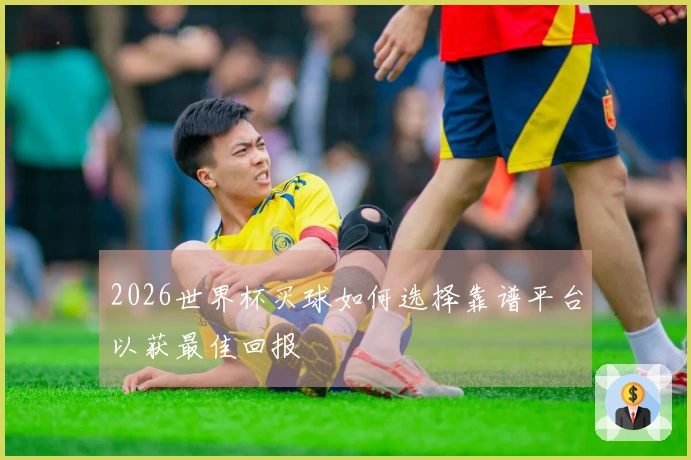 2026世界杯买球如何选择靠谱平台以获最佳回报