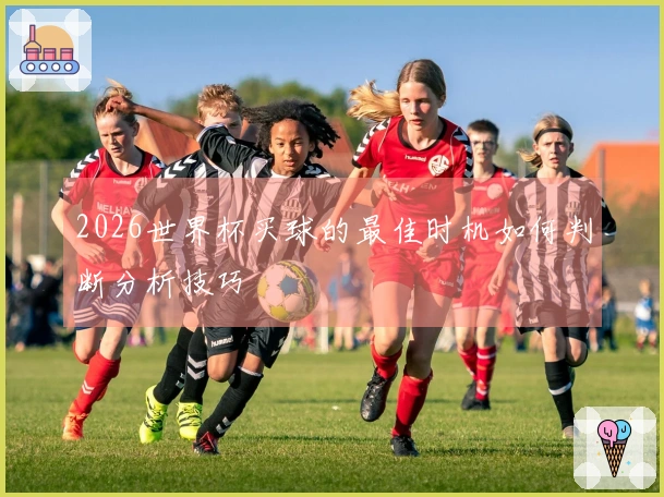 2026世界杯买球的最佳时机如何判断分析技巧