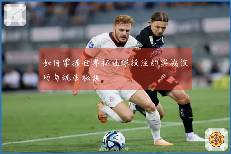 如何掌握世界杯让球投注的实战技巧与玩法秘诀