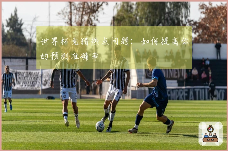 世界杯竞猜热点问题：如何提高你的预测准确率