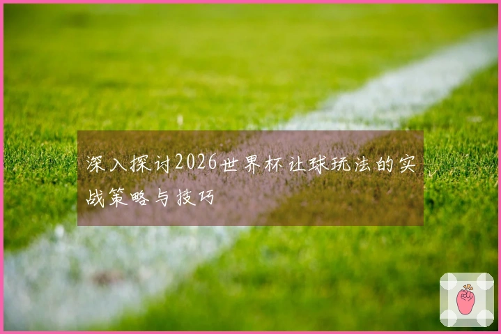深入探讨2026世界杯让球玩法的实战策略与技巧