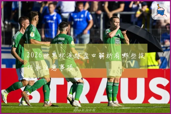 2026世界杯滚球盘口解析有哪些技巧和注意事项