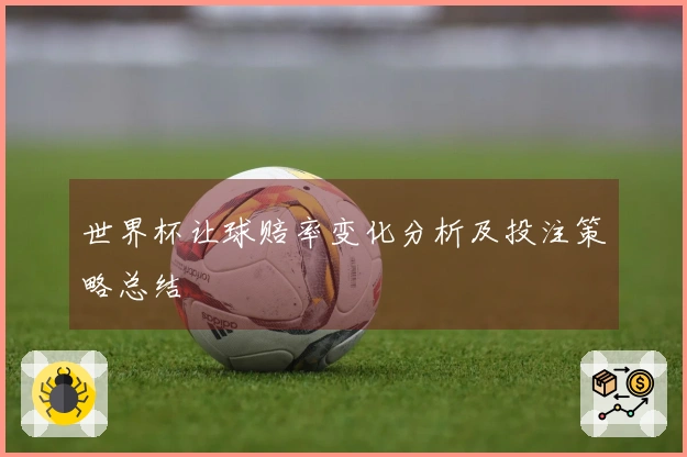 世界杯让球赔率变化分析及投注策略总结
