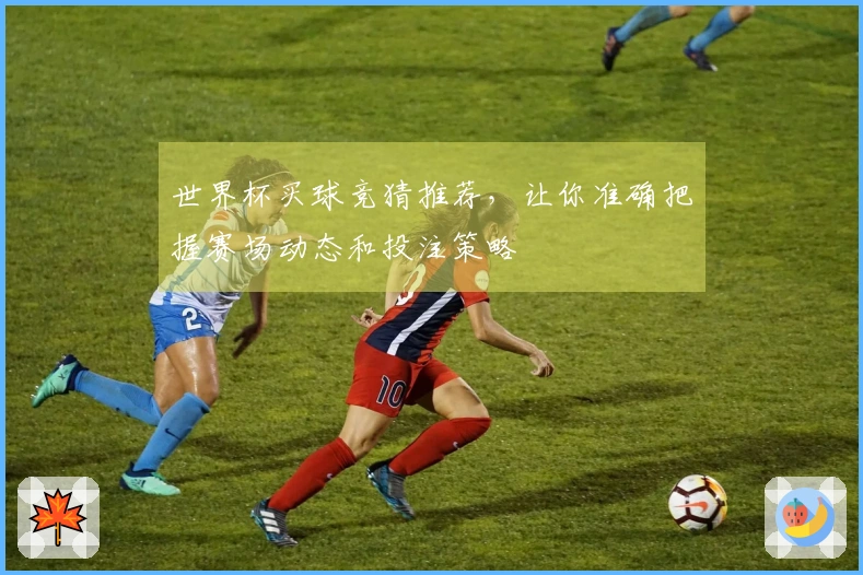 世界杯买球竞猜推荐，让你准确把握赛场动态和投注策略